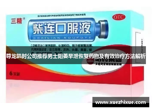 尊龙凯时公司推荐男士阳萎早泄恢复药物及有效治疗方法解析